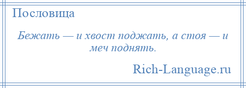 
    Бежать — и хвост поджать, а стоя — и меч поднять.