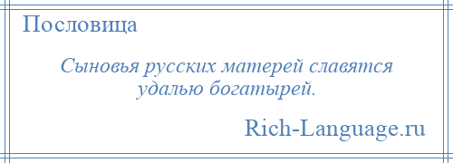 
    Сыновья русских матерей славятся удалью богатырей.