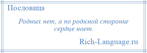 
    Родных нет, а по родимой сторонке сердце ноет.