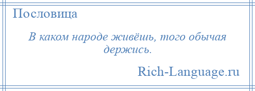 
    В каком народе живёшь, того обычая держись.