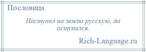 
    Наступил на землю русскую, да оступился.