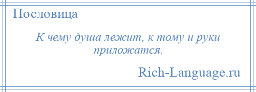 
    К чему душа лежит, к тому и руки приложатся.