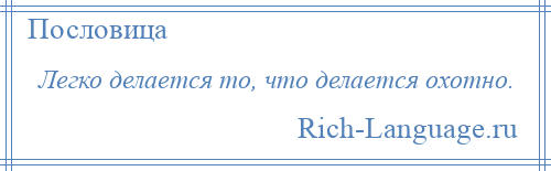 
    Легко делается то, что делается охотно.