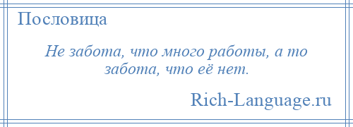 
    Не забота, что много работы, а то забота, что её нет.