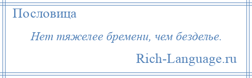 
    Нет тяжелее бремени, чем безделье.