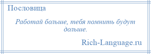 
    Работай больше, тебя помнить будут дольше.