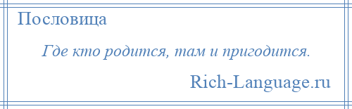 
    Где кто родится, там и пригодится.