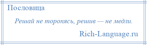 
    Решай не торопясь, решив — не медли.