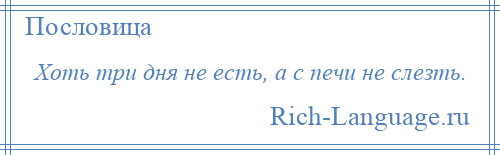 
    Хоть три дня не есть, а с печи не слезть.