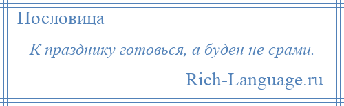 
    К празднику готовься, а буден не срами.