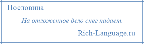 
    На отложенное дело снег падает.