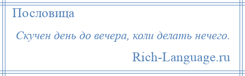 
    Скучен день до вечера, коли делать нечего.