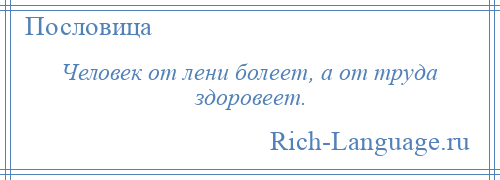 
    Человек от лени болеет, а от труда здоровеет.