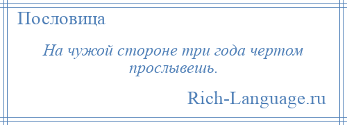
    На чужой стороне три года чертом прослывешь.