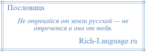 
    Не отрекайся от земли русской — не отречется и она от тебя.