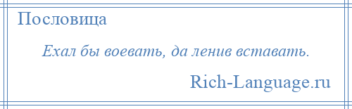 
    Ехал бы воевать, да ленив вставать.