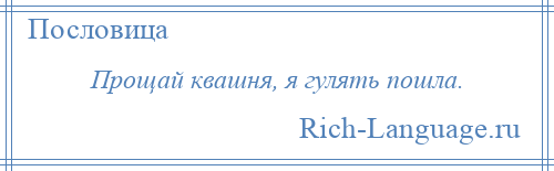 
    Прощай квашня, я гулять пошла.