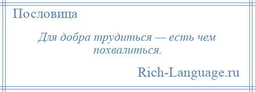 
    Для добра трудиться — есть чем похвалиться.