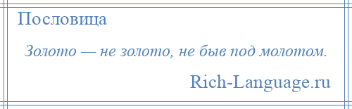 
    Золото — не золото, не быв под молотом.