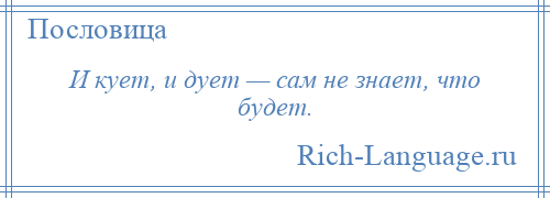 
    И кует, и дует — сам не знает, что будет.