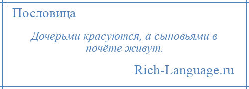 
    Дочерьми красуются, а сыновьями в почёте живут.