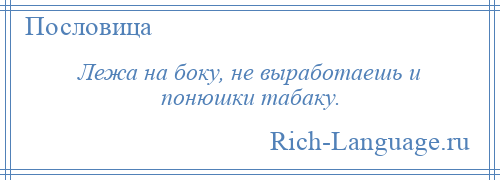 
    Лежа на боку, не выработаешь и понюшки табаку.