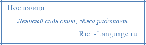 
    Ленивый сидя спит, лёжа работает.