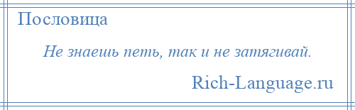 
    Не знаешь петь, так и не затягивай.