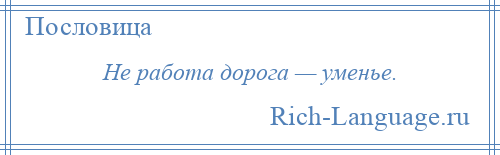 
    Не работа дорога — уменье.