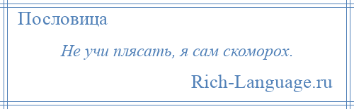 
    Не учи плясать, я сам скоморох.