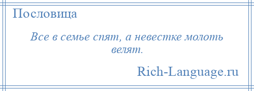 
    Все в семье спят, а невестке молоть велят.