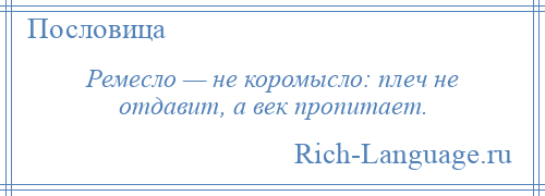 
    Ремесло — не коромысло: плеч не отдавит, а век пропитает.