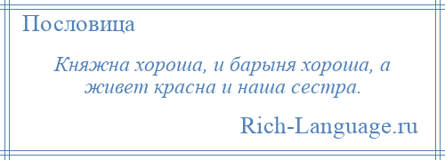 
    Княжна хороша, и барыня хороша, а живет красна и наша сестра.