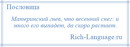 
    Материнский гнев, что весенний снег: и много его выпадет, да скоро растает.