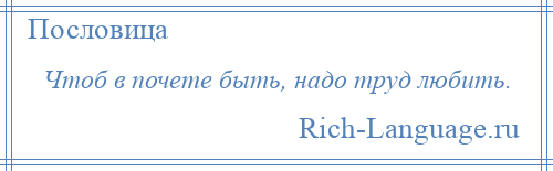 
    Чтоб в почете быть, надо труд любить.