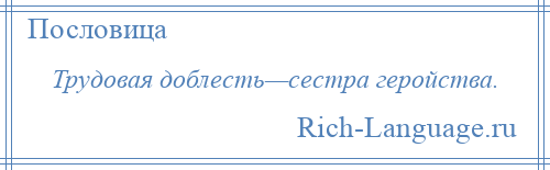 
    Трудовая доблесть—сестра геройства.