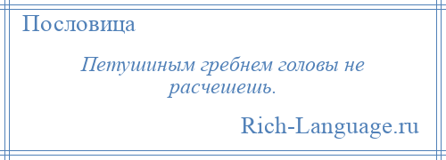 
    Петушиным гребнем головы не расчешешь.