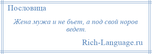 
    Жена мужа и не бьет, а под свой норов ведет.