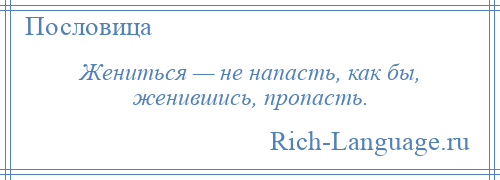 
    Жениться — не напасть, как бы, женившись, пропасть.