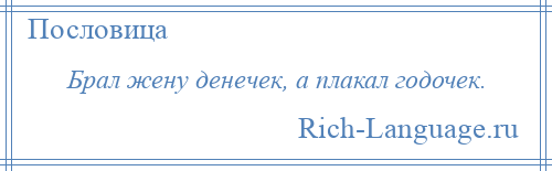 
    Брал жену денечек, а плакал годочек.