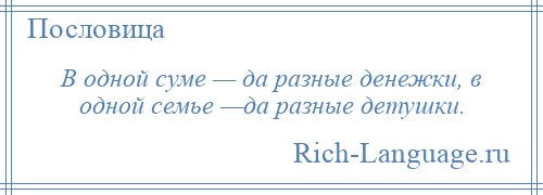 
    В одной суме — да разные денежки, в одной семье —да разные детушки.