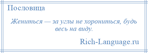 
    Жениться — за углы не хорониться, будь весь на виду.