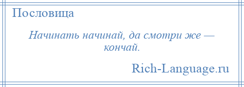 
    Начинать начинай, да смотри же — кончай.