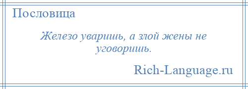 
    Железо уваришь, а злой жены не уговоришь.