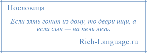 
    Если зять гонит из дому, то двери ищи, а если сын — на печь лезь.