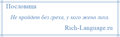 
    Не пройдет без греха, у кого жена лиха.