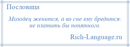
    Молодец женится, а во сне ему бредится: не платить бы попятного.