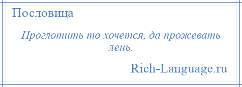 
    Проглотить то хочется, да прожевать лень.