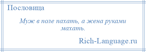 
    Муж в поле пахать, а жена руками махать.