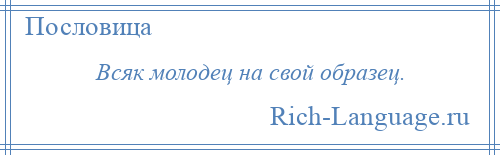 
    Всяк молодец на свой образец.